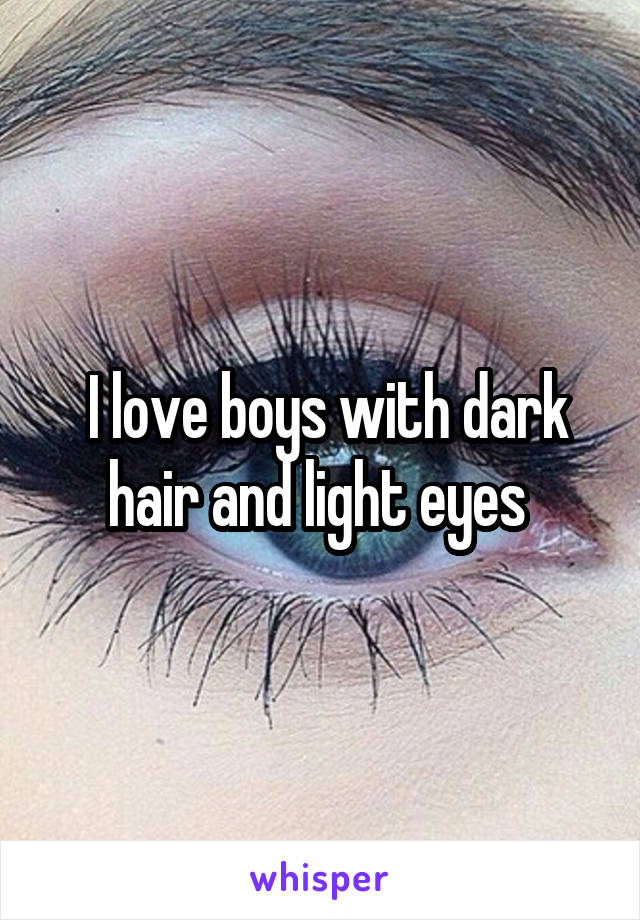  I love boys with dark hair and light eyes 