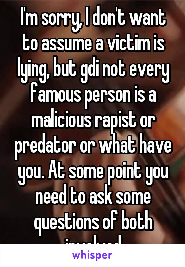 I'm sorry, I don't want to assume a victim is lying, but gdi not every famous person is a malicious rapist or predator or what have you. At some point you need to ask some questions of both involved