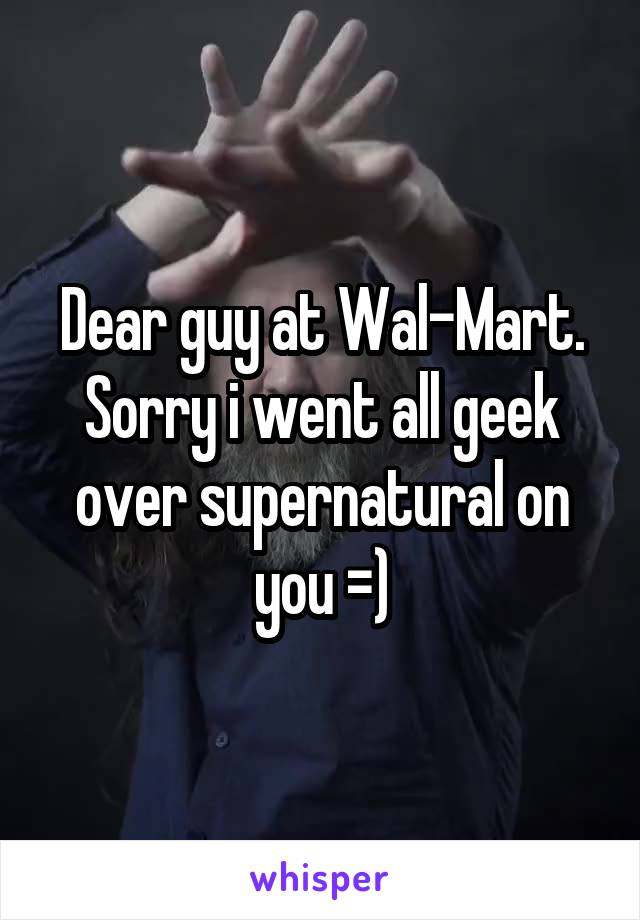Dear guy at Wal-Mart. Sorry i went all geek over supernatural on you =)