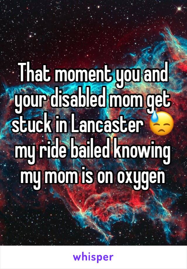 That moment you and your disabled mom get stuck in Lancaster 😓 my ride bailed knowing my mom is on oxygen 