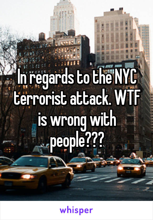 In regards to the NYC terrorist attack. WTF is wrong with people???