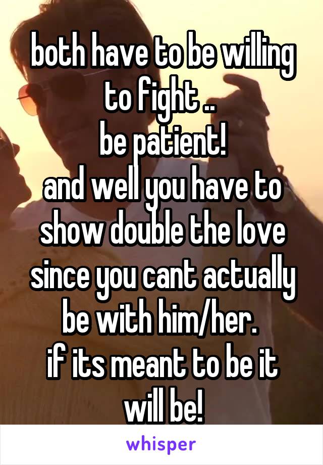 both have to be willing to fight .. 
be patient!
and well you have to show double the love since you cant actually be with him/her. 
if its meant to be it will be!
