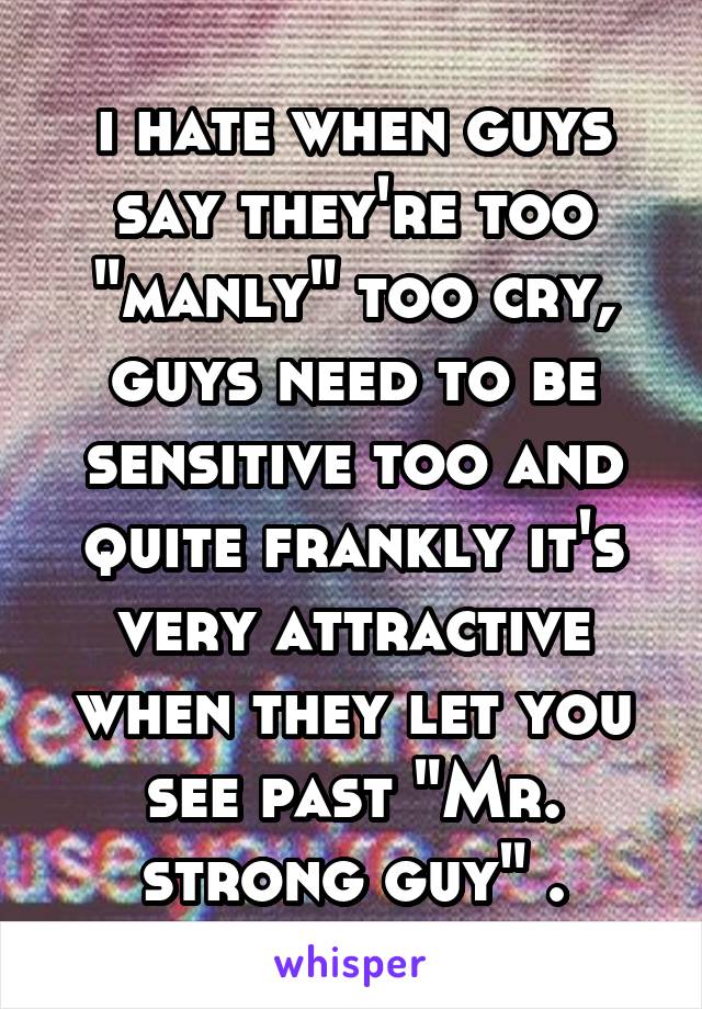 i hate when guys say they're too "manly" too cry, guys need to be sensitive too and quite frankly it's very attractive when they let you see past "Mr. strong guy" .