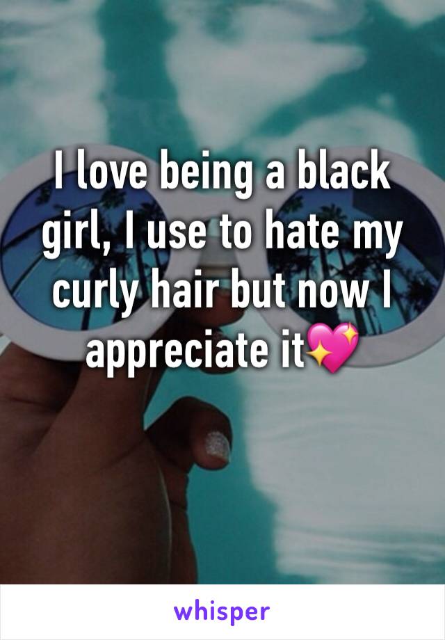 I love being a black girl, I use to hate my curly hair but now I appreciate it💖