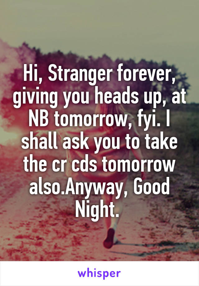 Hi, Stranger forever, giving you heads up, at NB tomorrow, fyi. I shall ask you to take the cr cds tomorrow also.Anyway, Good Night. 