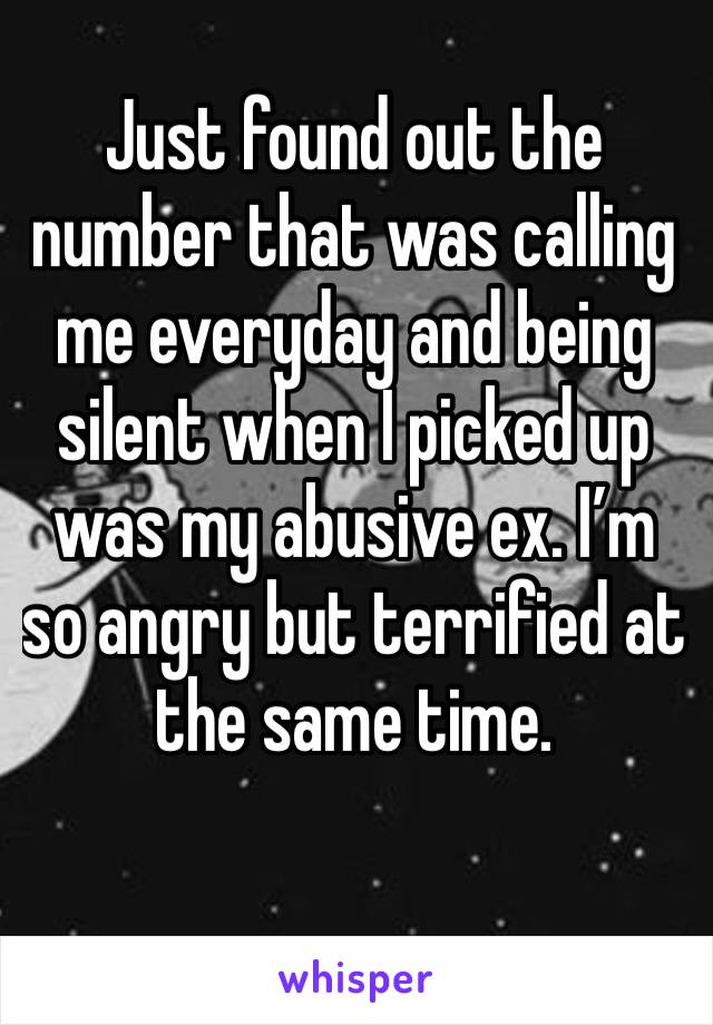 Just found out the number that was calling me everyday and being silent when I picked up was my abusive ex. I’m so angry but terrified at the same time.