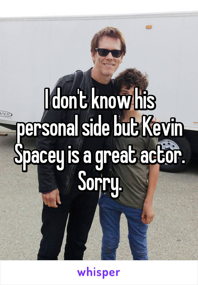 I don't know his personal side but Kevin Spacey is a great actor.  Sorry. 