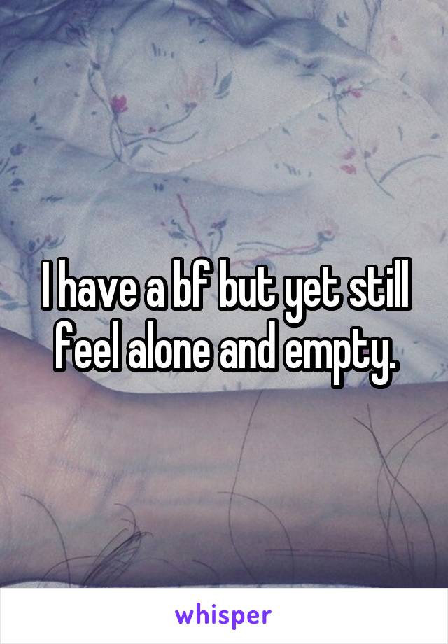 I have a bf but yet still feel alone and empty.