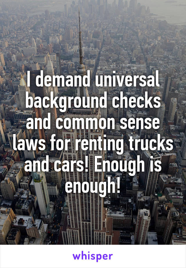 I demand universal background checks and common sense laws for renting trucks and cars! Enough is enough!