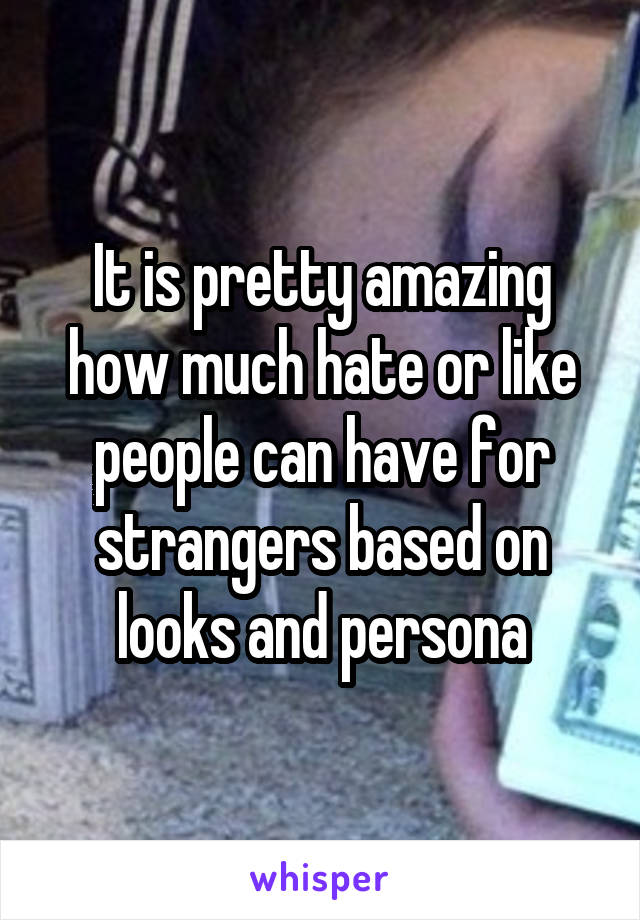 It is pretty amazing how much hate or like people can have for strangers based on looks and persona