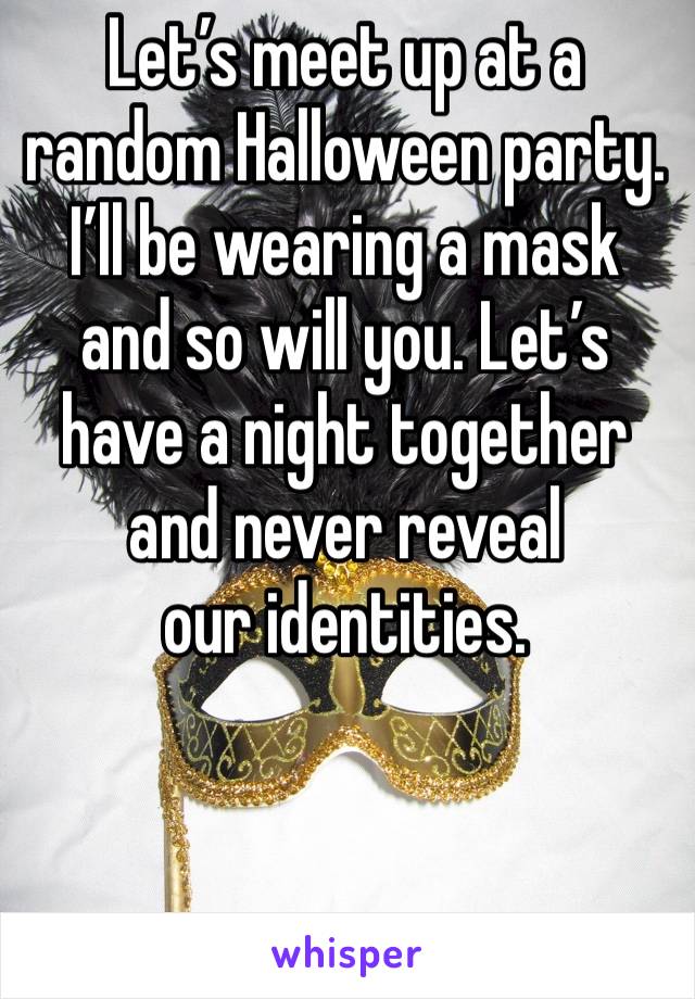 Let’s meet up at a random Halloween party. I’ll be wearing a mask and so will you. Let’s have a night together and never reveal 
our identities. 