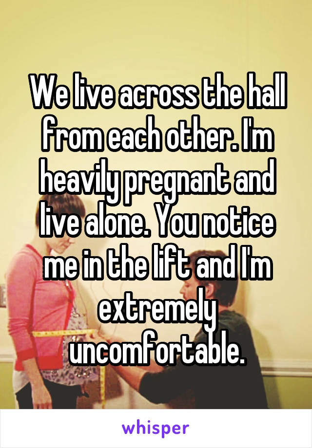 We live across the hall from each other. I'm heavily pregnant and live alone. You notice me in the lift and I'm extremely uncomfortable.