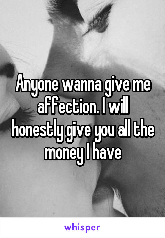 Anyone wanna give me affection. I will honestly give you all the money I have