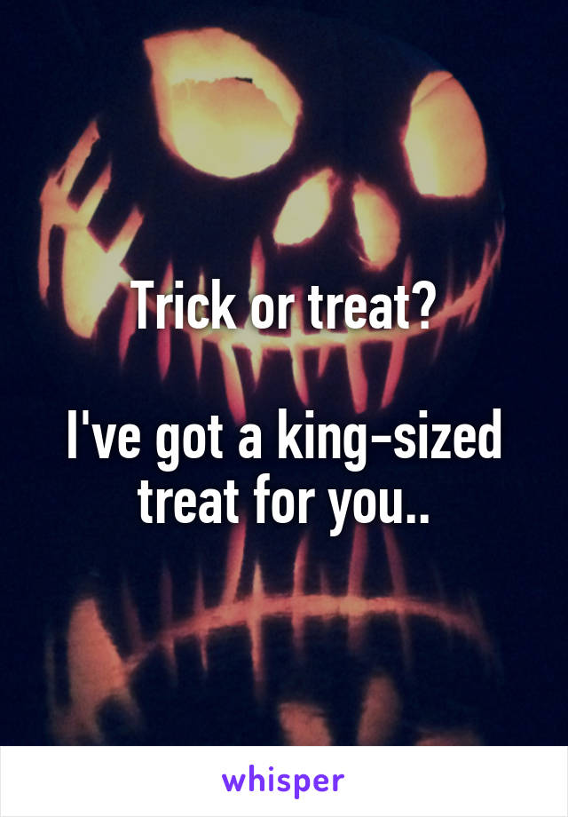 Trick or treat?

I've got a king-sized treat for you..