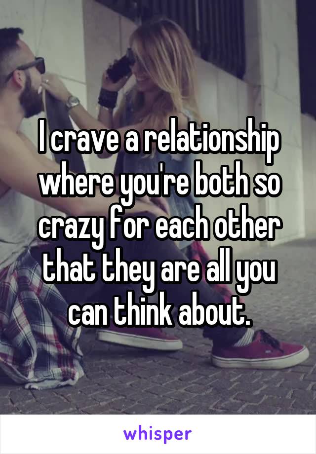 I crave a relationship where you're both so crazy for each other that they are all you can think about.
