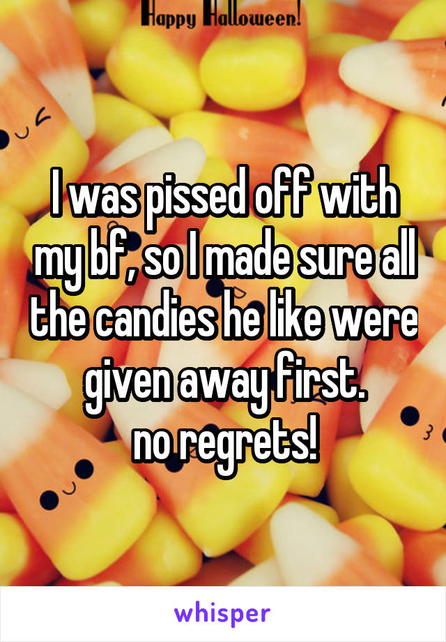 I was pissed off with my bf, so I made sure all the candies he like were given away first.
no regrets!