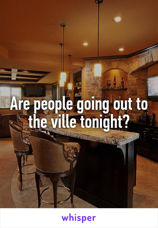 Are people going out to the ville tonight?
