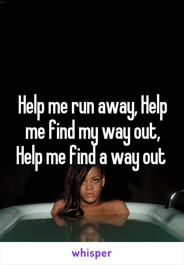 Help me run away, Help me find my way out, Help me find a way out 