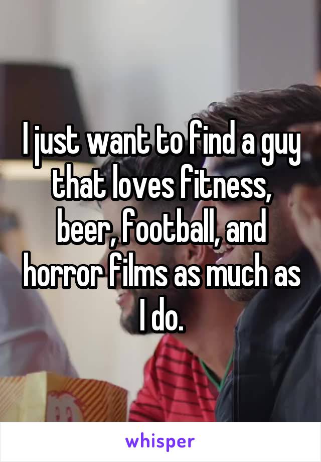 I just want to find a guy that loves fitness, beer, football, and horror films as much as I do.