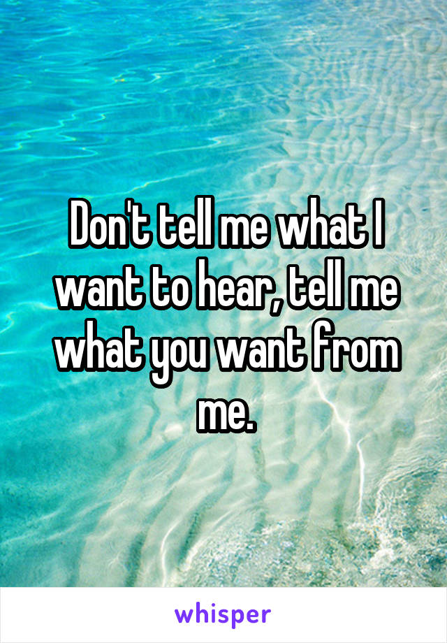 Don't tell me what I want to hear, tell me what you want from me.