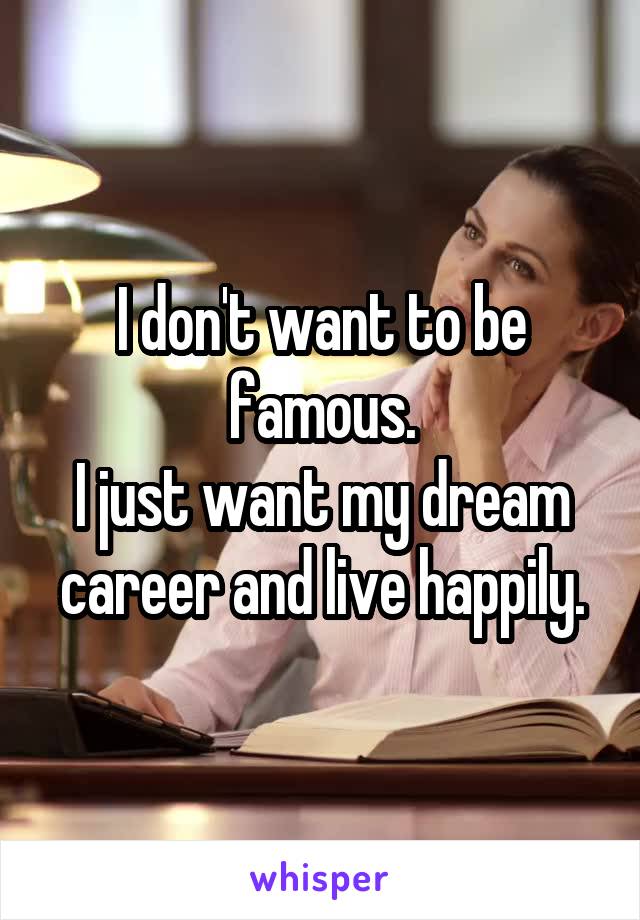 I don't want to be famous.
I just want my dream career and live happily.