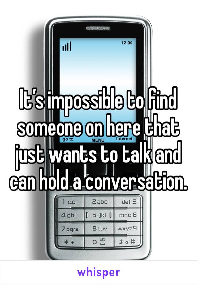 It’s impossible to find someone on here that just wants to talk and can hold a conversation. 