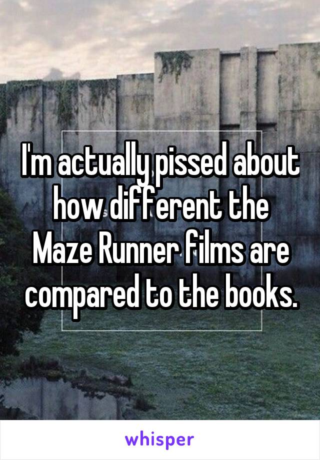 I'm actually pissed about how different the Maze Runner films are compared to the books.