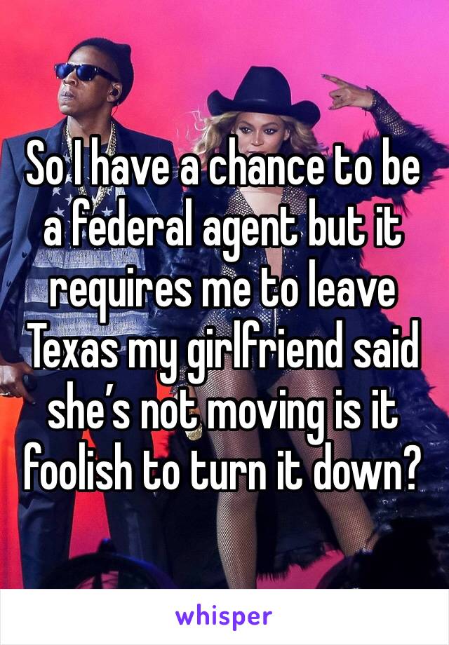 So I have a chance to be a federal agent but it requires me to leave Texas my girlfriend said she’s not moving is it foolish to turn it down?