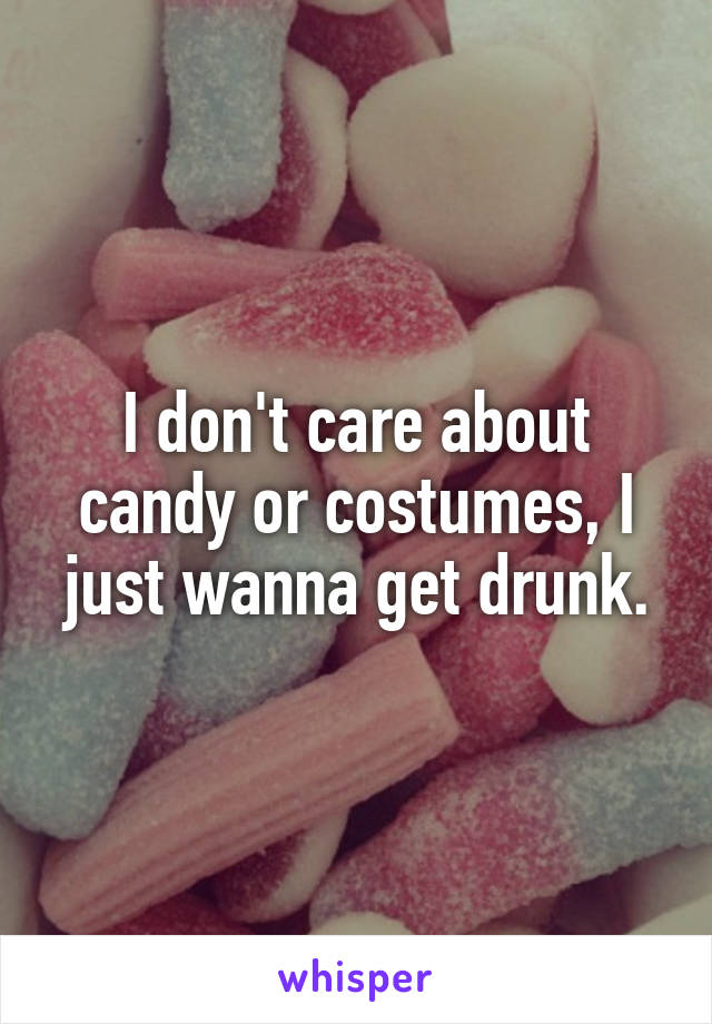 I don't care about candy or costumes, I just wanna get drunk.