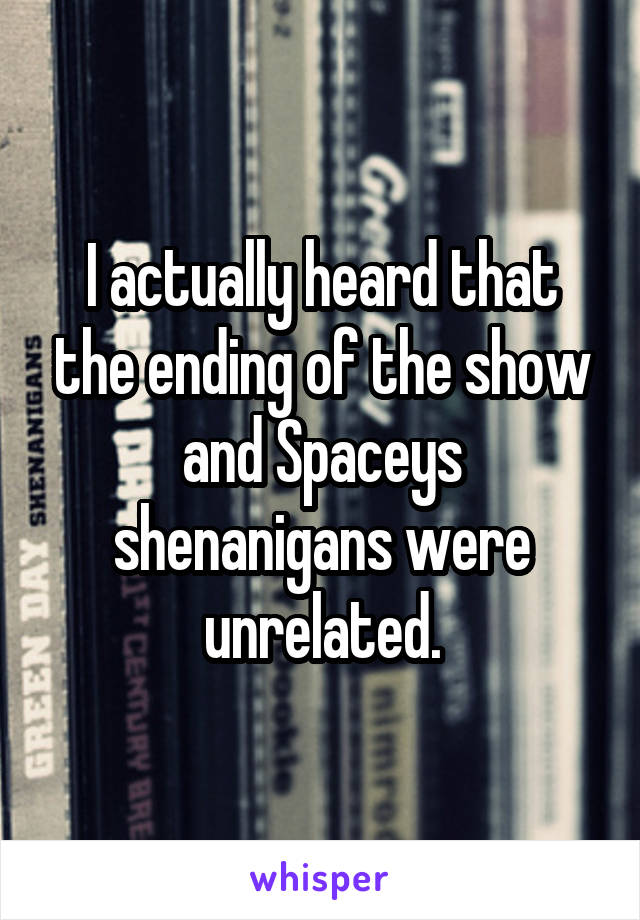 I actually heard that the ending of the show and Spaceys shenanigans were unrelated.