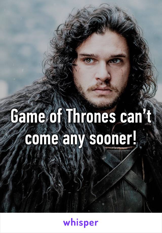 Game of Thrones can’t come any sooner! 
