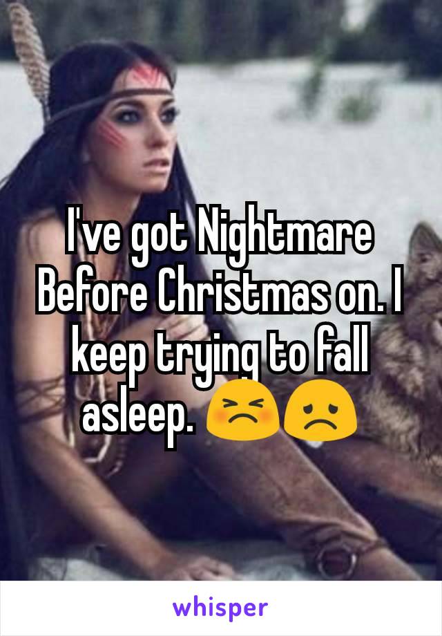 I've got Nightmare Before Christmas on. I keep trying to fall asleep. 😣😞
