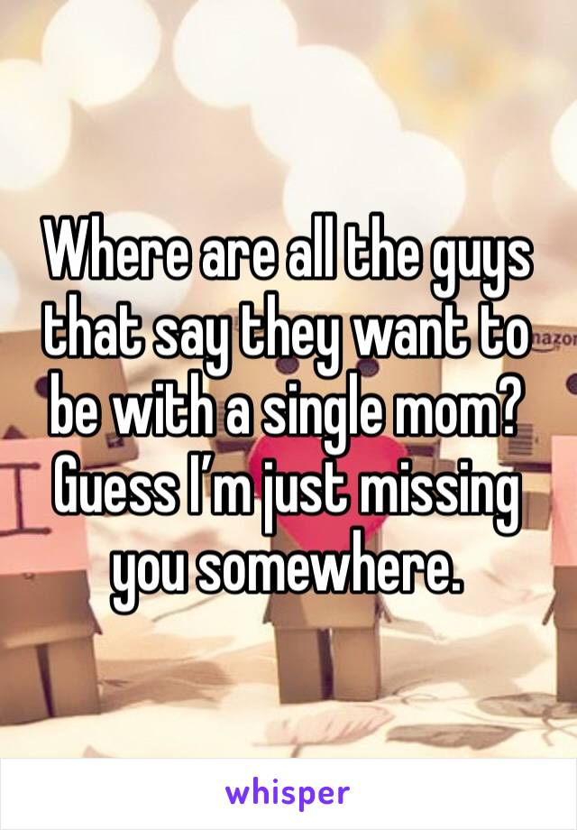 Where are all the guys that say they want to be with a single mom? Guess I’m just missing you somewhere. 