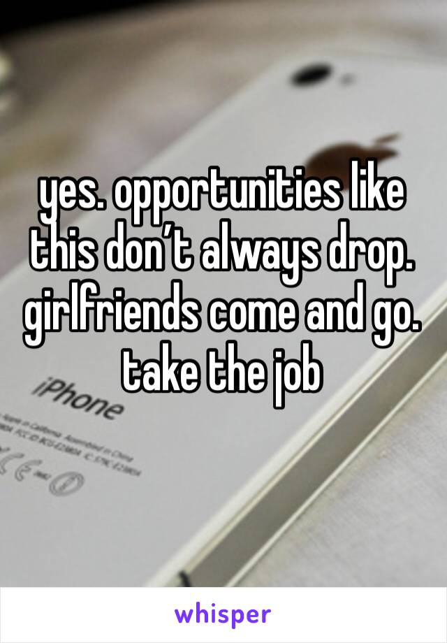 yes. opportunities like this don’t always drop. girlfriends come and go. take the job