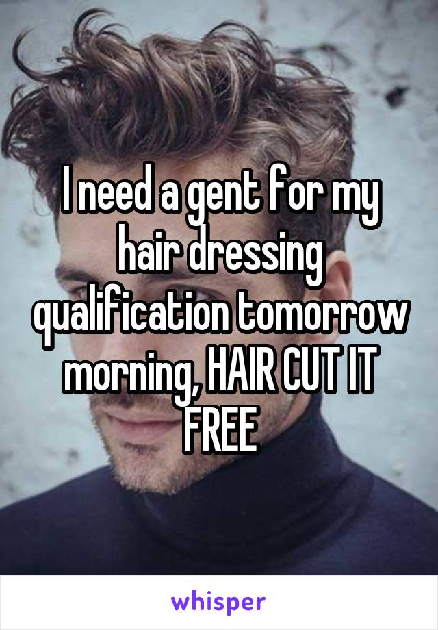 I need a gent for my hair dressing qualification tomorrow morning, HAIR CUT IT FREE