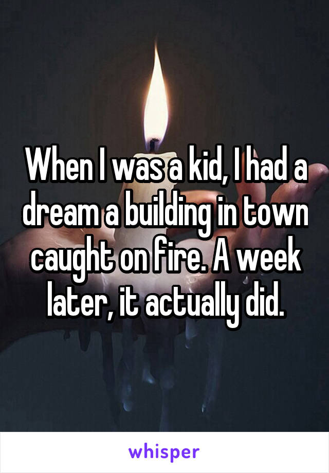 When I was a kid, I had a dream a building in town caught on fire. A week later, it actually did.