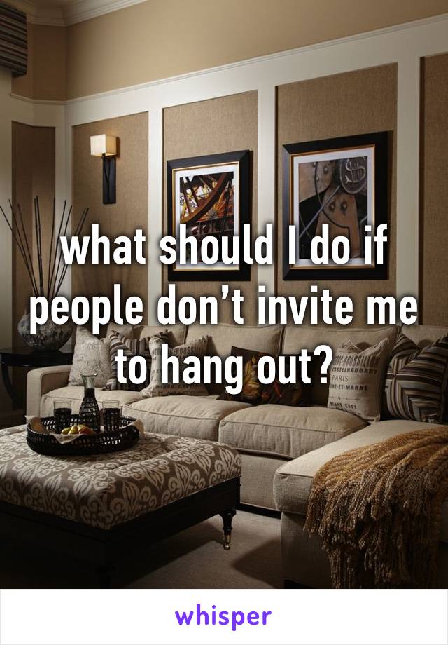 what should I do if people don’t invite me to hang out?