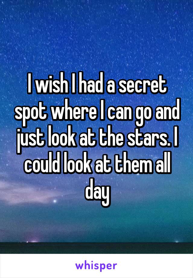 I wish I had a secret spot where I can go and just look at the stars. I could look at them all day