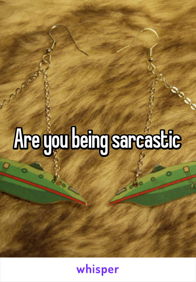 Are you being sarcastic 