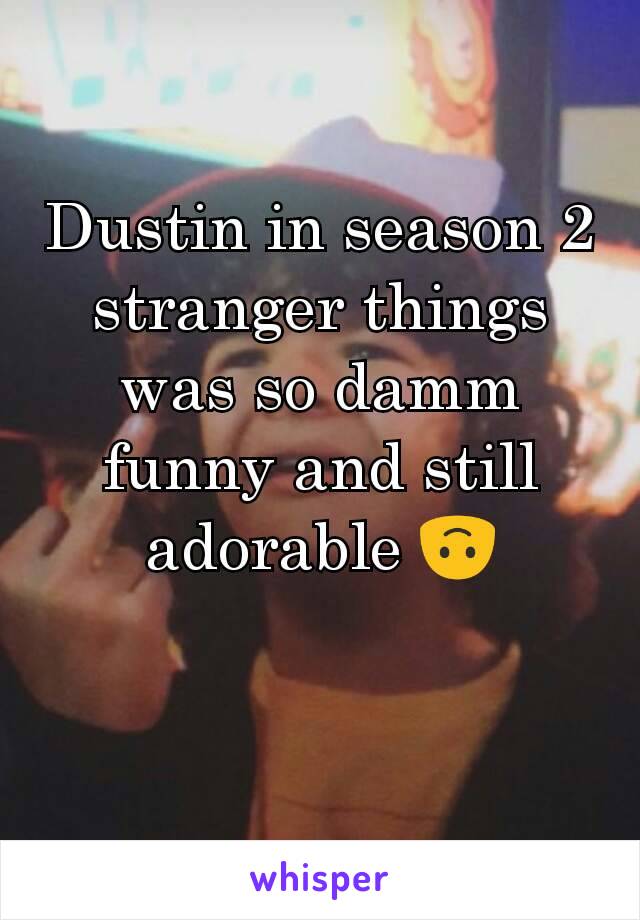 Dustin in season 2 stranger things was so damm funny and still adorable 🙃