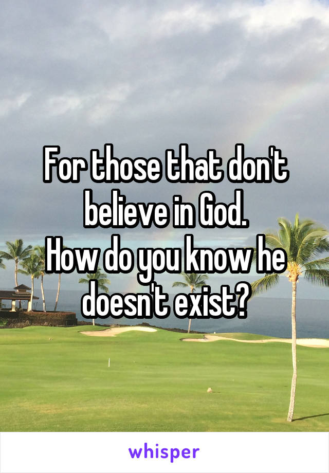 For those that don't believe in God.
How do you know he doesn't exist?