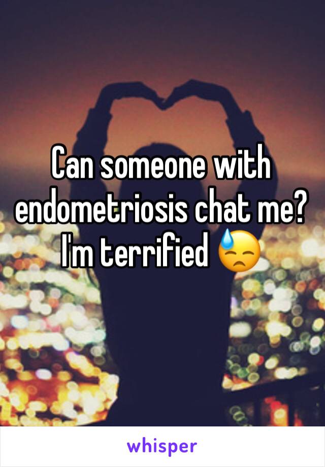 Can someone with endometriosis chat me? I'm terrified 😓
