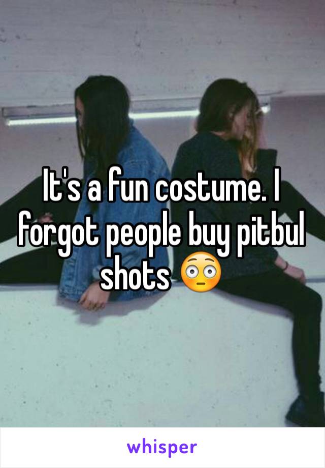It's a fun costume. I forgot people buy pitbul shots 😳