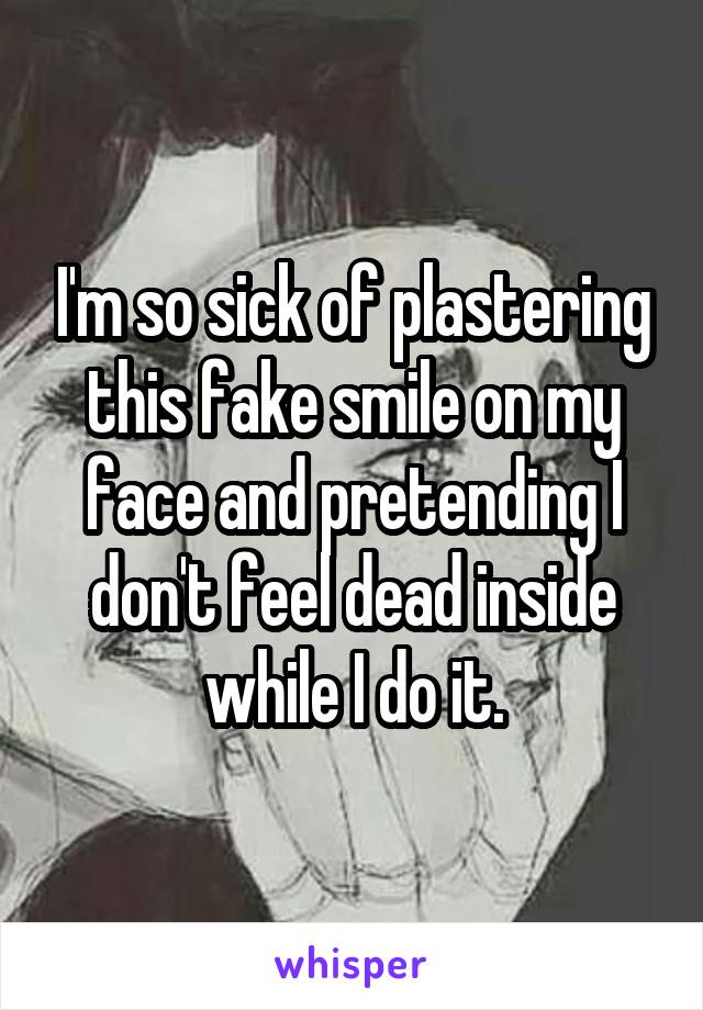 I'm so sick of plastering this fake smile on my face and pretending I don't feel dead inside while I do it.