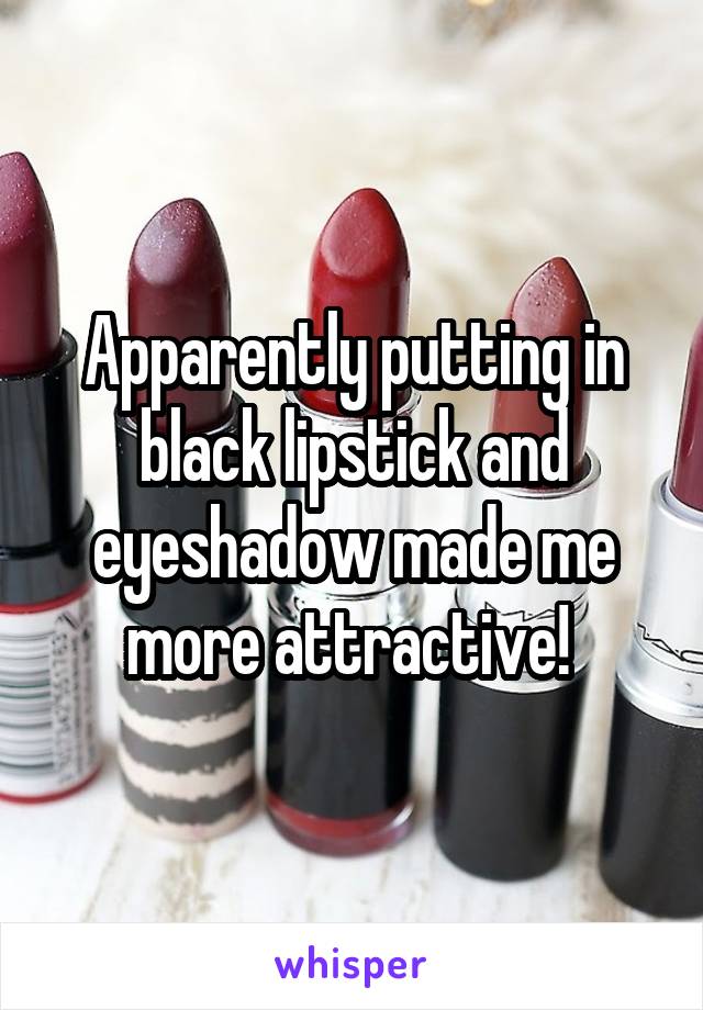Apparently putting in black lipstick and eyeshadow made me more attractive! 