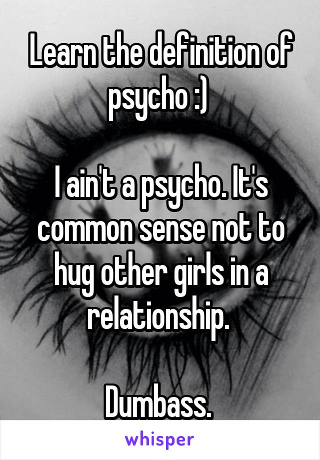Learn the definition of psycho :) 

I ain't a psycho. It's common sense not to hug other girls in a relationship. 

Dumbass. 