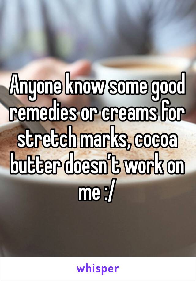 Anyone know some good remedies or creams for stretch marks, cocoa butter doesn’t work on me :/