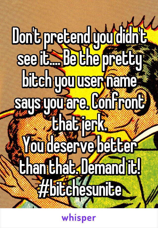 Don't pretend you didn't see it.... Be the pretty bitch you user name says you are. Confront that jerk.
You deserve better than that. Demand it!
#bitchesunite