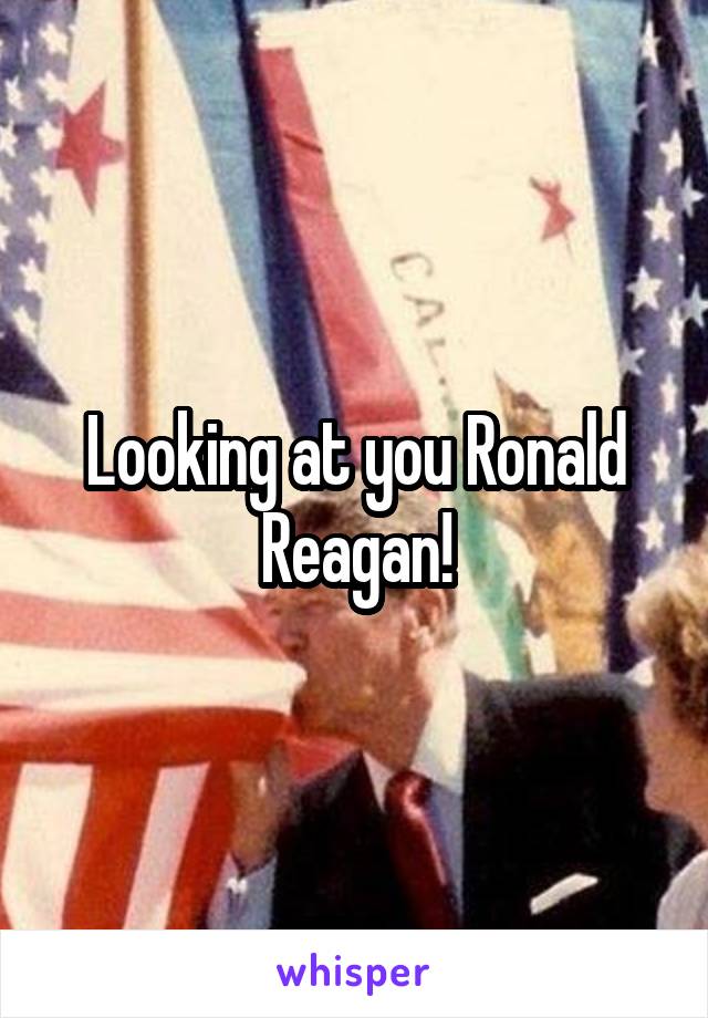 Looking at you Ronald Reagan!