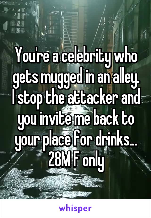 You're a celebrity who gets mugged in an alley. I stop the attacker and you invite me back to your place for drinks... 28M F only